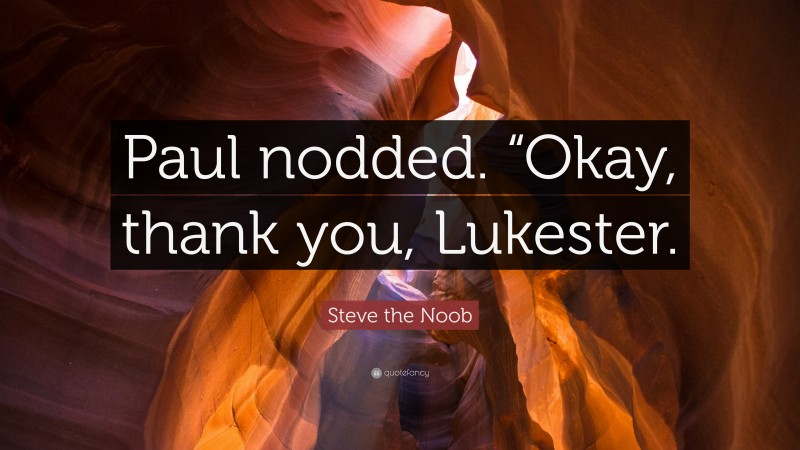 Steve the Noob Quote: “Paul nodded. “Okay, thank you, Lukester.”