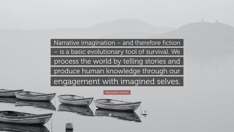 Aleksander Hemon Quote: “Narrative imagination – and therefore fiction – is a basic evolutionary tool of survival. We process the world by telling stories and produce human knowledge through our engagement with imagined selves.”