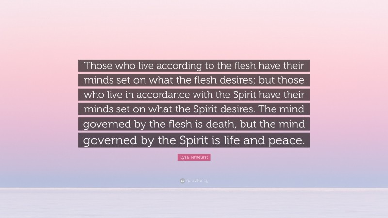 Lysa TerKeurst Quote: “Those who live according to the flesh have their minds set on what the flesh desires; but those who live in accordance with the Spirit have their minds set on what the Spirit desires. The mind governed by the flesh is death, but the mind governed by the Spirit is life and peace.”