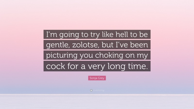 Sonja Grey Quote: “I’m going to try like hell to be gentle, zolotse, but I’ve been picturing you choking on my cock for a very long time.”