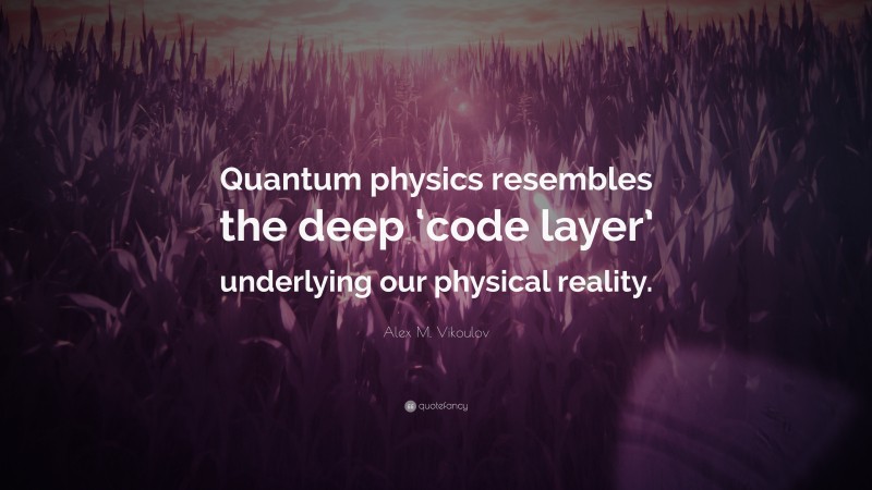 Alex M. Vikoulov Quote: “Quantum physics resembles the deep ‘code layer’ underlying our physical reality.”