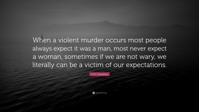C.A.A. Savastano Quote: “When a violent murder occurs most people always expect it was a man, most never expect a woman, sometimes if we are not wary, we literally can be a victim of our expectations.”