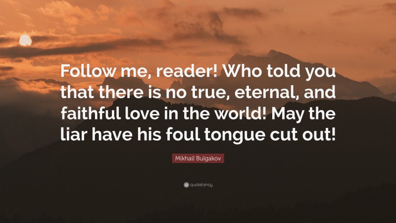 Mikhail Bulgakov Quote: “Follow me, reader! Who told you that there is no true, eternal, and faithful love in the world! May the liar have his foul tongue cut out!”