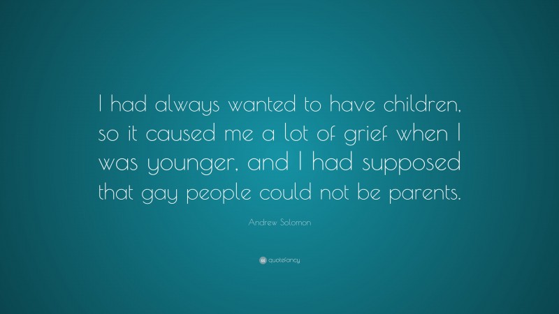 Andrew Solomon Quote: “I had always wanted to have children, so it caused me a lot of grief when I was younger, and I had supposed that gay people could not be parents.”