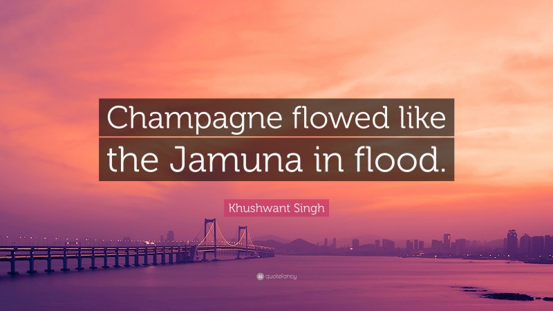 Khushwant Singh Quote: “Champagne flowed like the Jamuna in flood.”