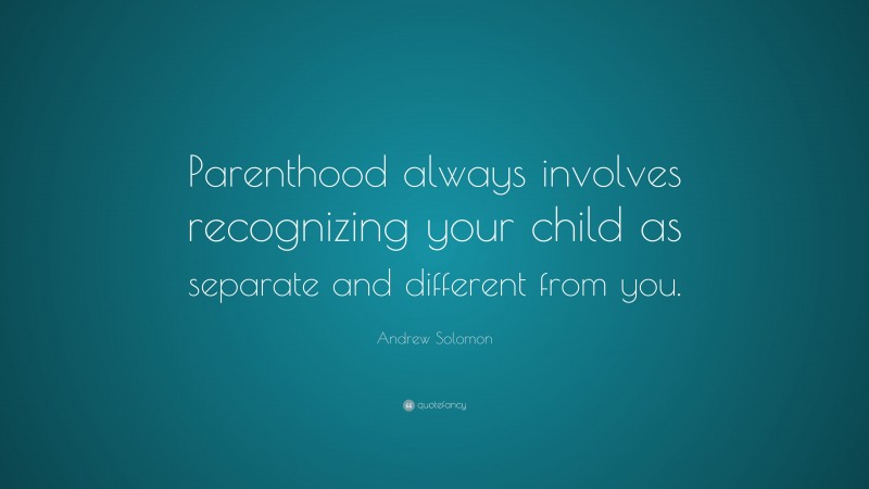 Andrew Solomon Quote: “Parenthood always involves recognizing your child as separate and different from you.”