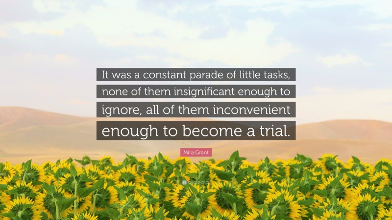 Mira Grant Quote: “It was a constant parade of little tasks, none of them insignificant enough to ignore, all of them inconvenient enough to become a trial.”