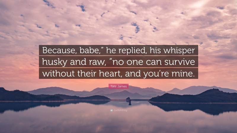 Tate James Quote: “Because, babe,” he replied, his whisper husky and raw, “no one can survive without their heart, and you’re mine.”