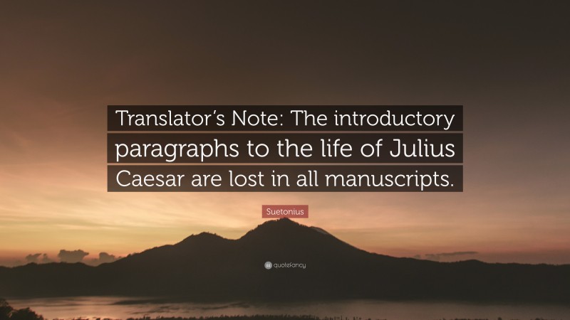 Suetonius Quote: “Translator’s Note: The introductory paragraphs to the life of Julius Caesar are lost in all manuscripts.”