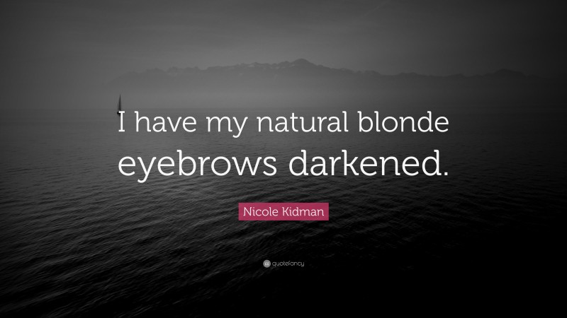 Nicole Kidman Quote: “I have my natural blonde eyebrows darkened.”