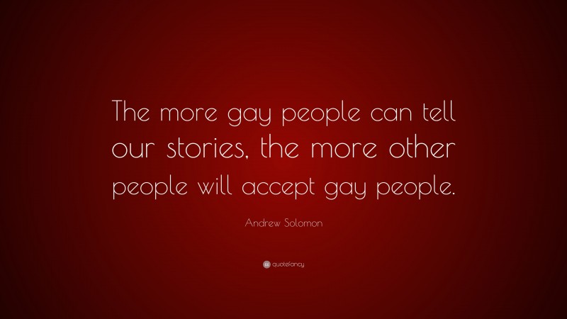 Andrew Solomon Quote: “The more gay people can tell our stories, the more other people will accept gay people.”