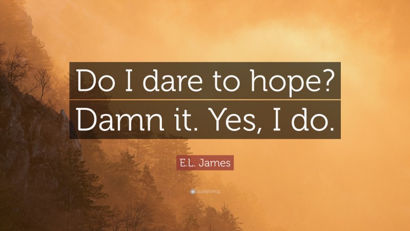 E.L. James Quote: “Do I dare to hope? Damn it. Yes, I do.”