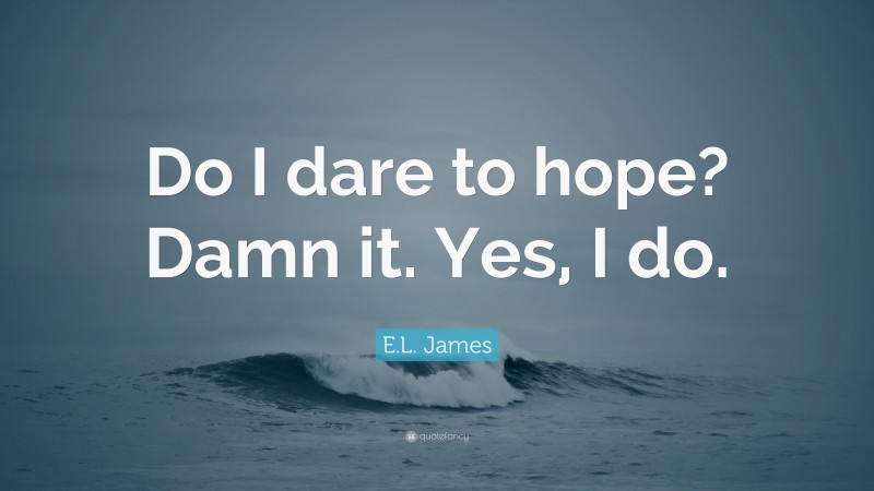 E.L. James Quote: “Do I dare to hope? Damn it. Yes, I do.”