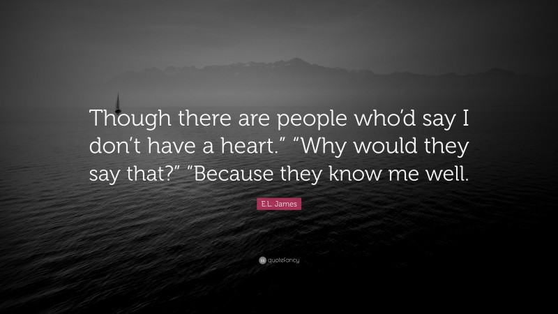 E.L. James Quote: “Though there are people who’d say I don’t have a heart.” “Why would they say that?” “Because they know me well.”