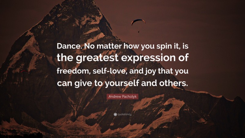 Andrew Pacholyk Quote: “Dance. No matter how you spin it, is the greatest expression of freedom, self-love, and joy that you can give to yourself and others.”