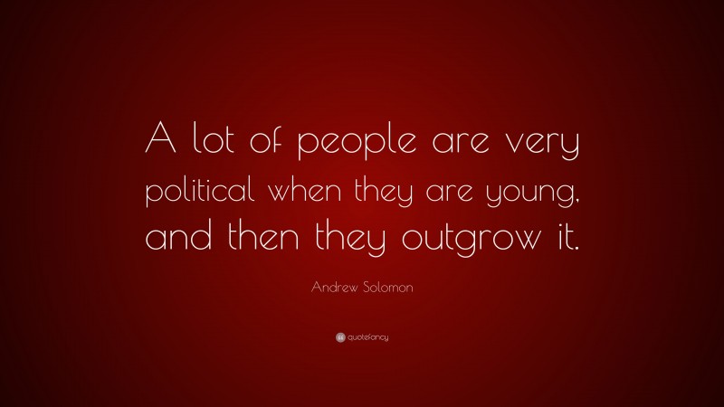 Andrew Solomon Quote: “A lot of people are very political when they are young, and then they outgrow it.”
