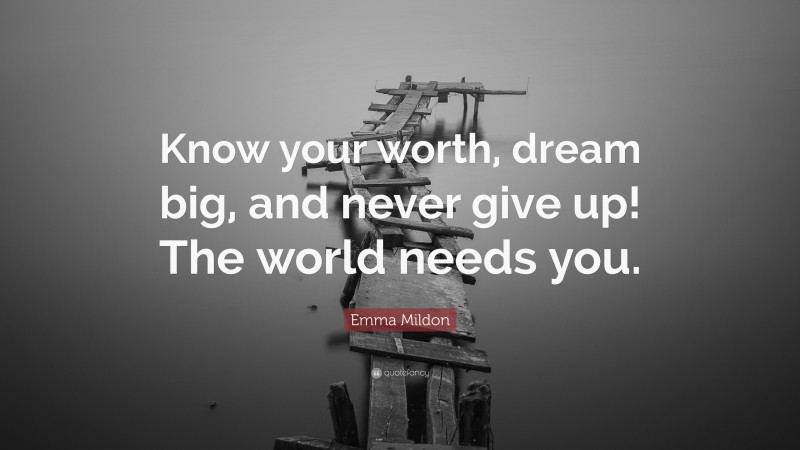 Emma Mildon Quote: “Know your worth, dream big, and never give up! The world needs you.”