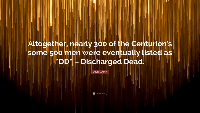 David Grann Quote: “Altogether, nearly 300 of the Centurion’s some 500 men were eventually listed as “DD” – Discharged Dead.”