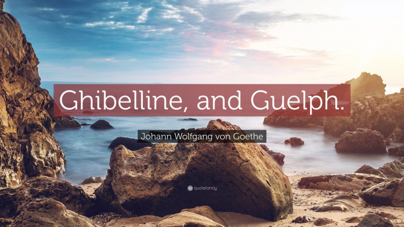 Johann Wolfgang von Goethe Quote: “Ghibelline, and Guelph.”