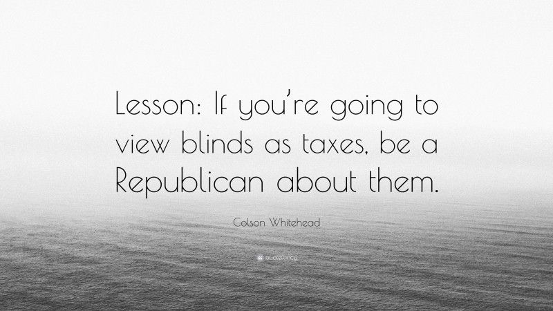 Colson Whitehead Quote: “Lesson: If you’re going to view blinds as taxes, be a Republican about them.”