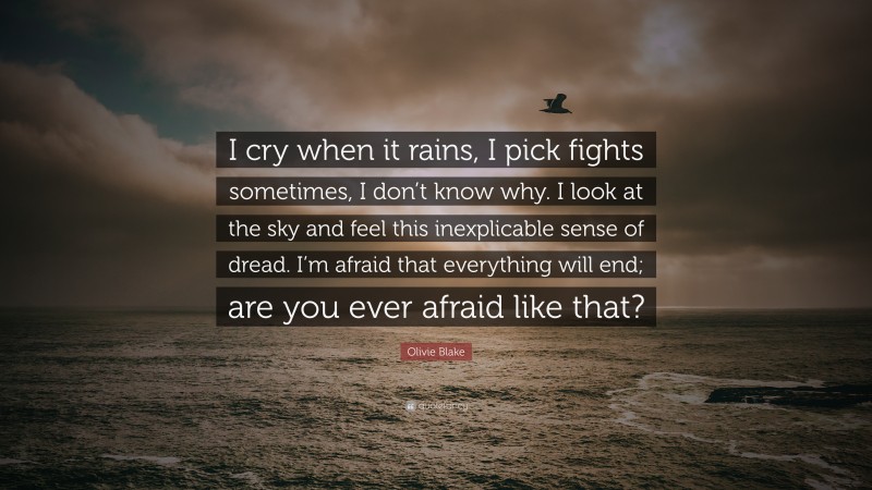 Olivie Blake Quote: “I cry when it rains, I pick fights sometimes, I don’t know why. I look at the sky and feel this inexplicable sense of dread. I’m afraid that everything will end; are you ever afraid like that?”