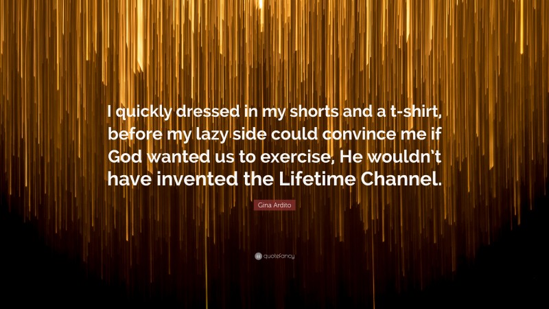 Gina Ardito Quote: “I quickly dressed in my shorts and a t-shirt, before my lazy side could convince me if God wanted us to exercise, He wouldn’t have invented the Lifetime Channel.”