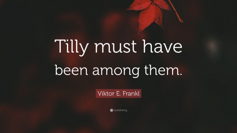 Viktor E. Frankl Quote: “Tilly must have been among them.”