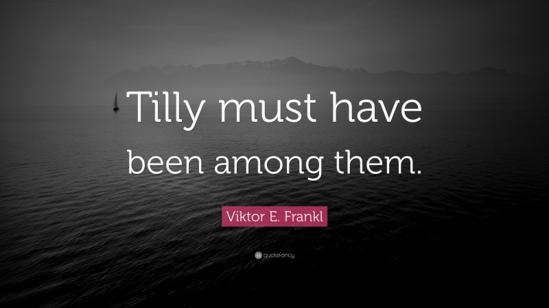 Viktor E. Frankl Quote: “Tilly must have been among them.”