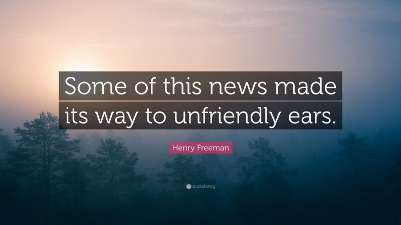 Henry Freeman Quote: “Some of this news made its way to unfriendly ears.”