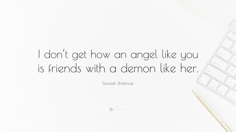 Soroosh Shahrivar Quote: “I don’t get how an angel like you is friends with a demon like her.”