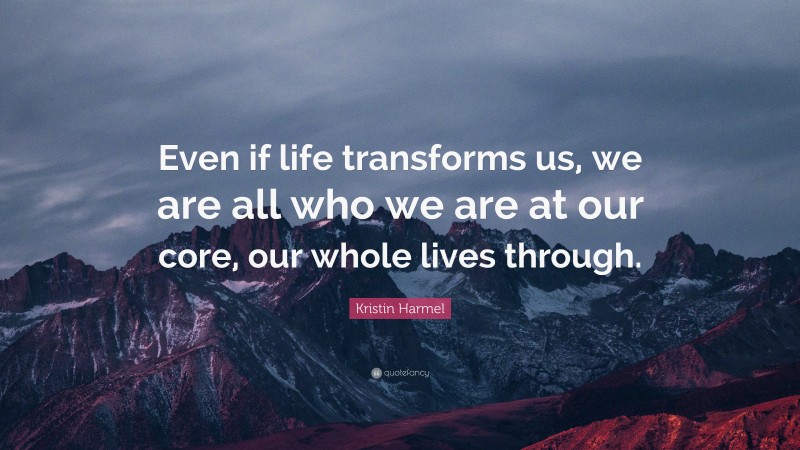 Kristin Harmel Quote: “Even if life transforms us, we are all who we are at our core, our whole lives through.”