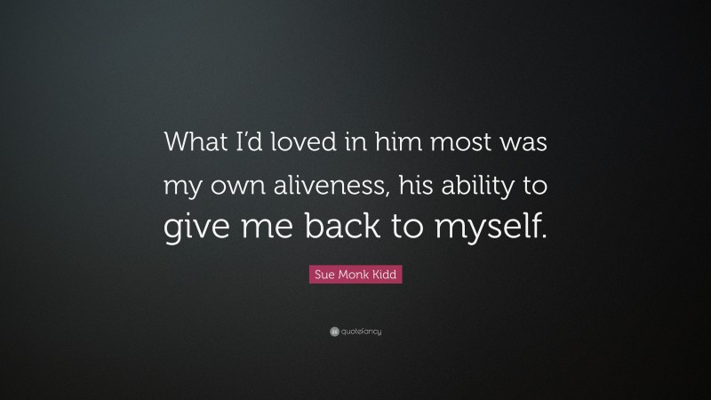 Sue Monk Kidd Quote: “What I’d loved in him most was my own aliveness, his ability to give me back to myself.”