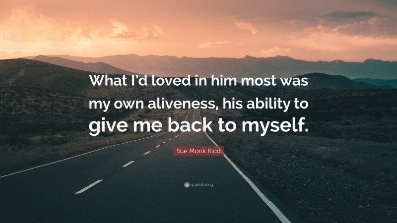 Sue Monk Kidd Quote: “What I’d loved in him most was my own aliveness, his ability to give me back to myself.”