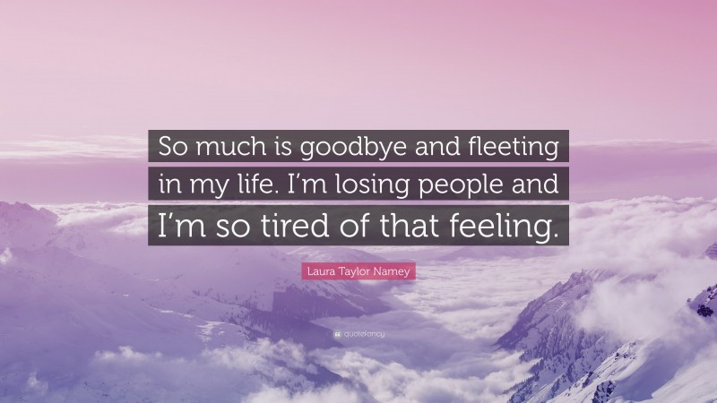 Laura Taylor Namey Quote: “So much is goodbye and fleeting in my life. I’m losing people and I’m so tired of that feeling.”