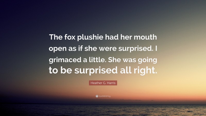 Heather G. Harris Quote: “The fox plushie had her mouth open as if she were surprised. I grimaced a little. She was going to be surprised all right.”