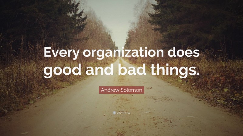 Andrew Solomon Quote: “Every organization does good and bad things.”