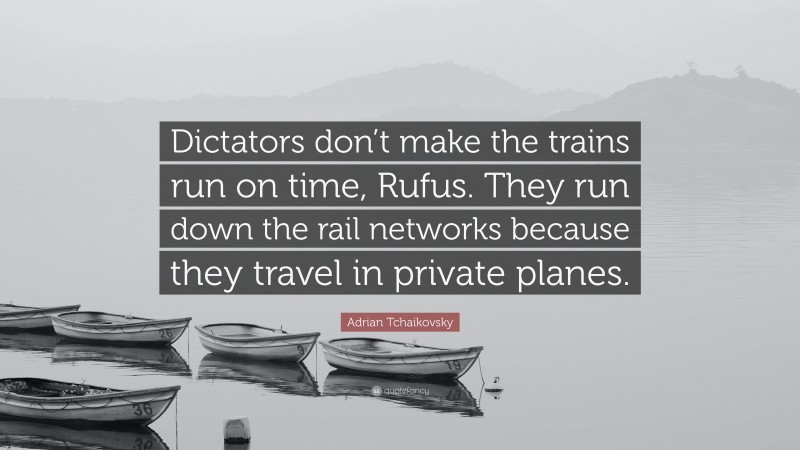 Adrian Tchaikovsky Quote: “Dictators don’t make the trains run on time, Rufus. They run down the rail networks because they travel in private planes.”