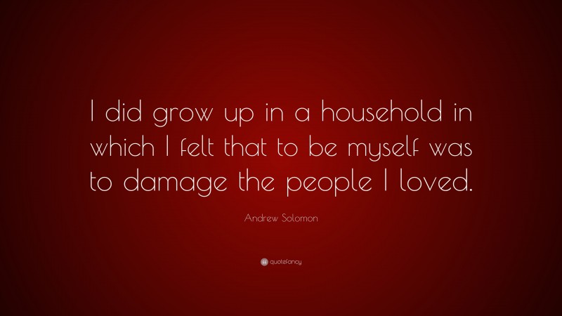 Andrew Solomon Quote: “I did grow up in a household in which I felt that to be myself was to damage the people I loved.”