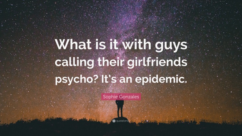 Sophie Gonzales Quote: “What is it with guys calling their girlfriends psycho? It’s an epidemic.”