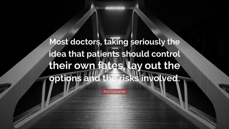 Atul Gawande Quote: “Most doctors, taking seriously the idea that patients should control their own fates, lay out the options and the risks involved.”