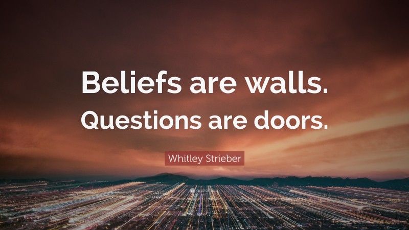 Whitley Strieber Quote: “Beliefs are walls. Questions are doors.”