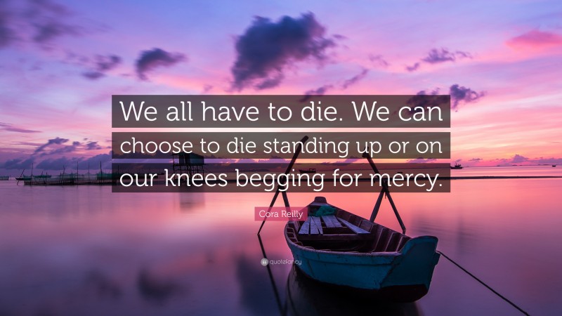 Cora Reilly Quote: “We all have to die. We can choose to die standing up or on our knees begging for mercy.”