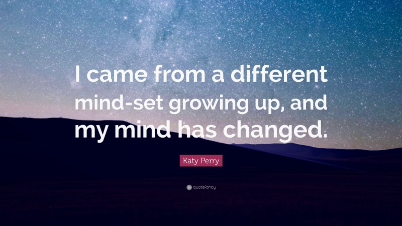 Katy Perry Quote: “I came from a different mind-set growing up, and my mind has changed.”
