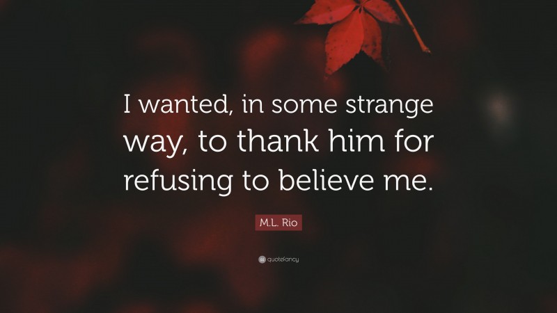 M.L. Rio Quote: “I wanted, in some strange way, to thank him for refusing to believe me.”