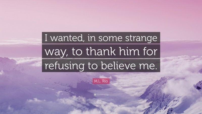 M.L. Rio Quote: “I wanted, in some strange way, to thank him for refusing to believe me.”