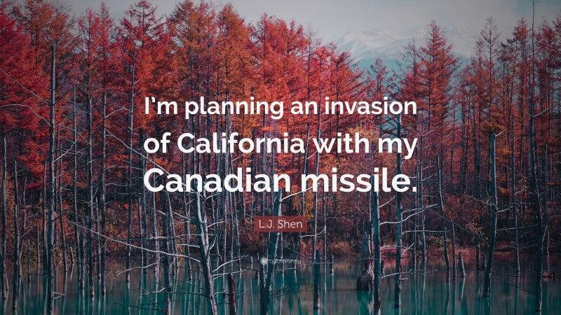 L.J. Shen Quote: “I’m planning an invasion of California with my Canadian missile.”