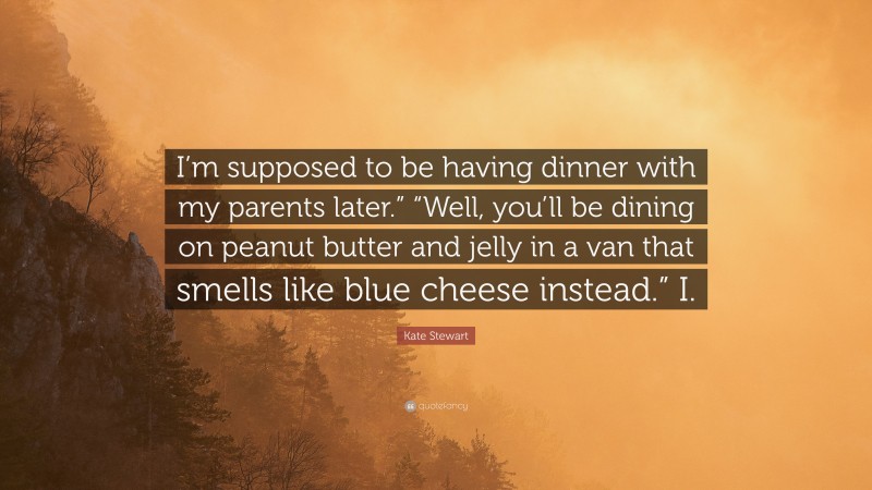 Kate Stewart Quote: “I’m supposed to be having dinner with my parents later.” “Well, you’ll be dining on peanut butter and jelly in a van that smells like blue cheese instead.” I.”