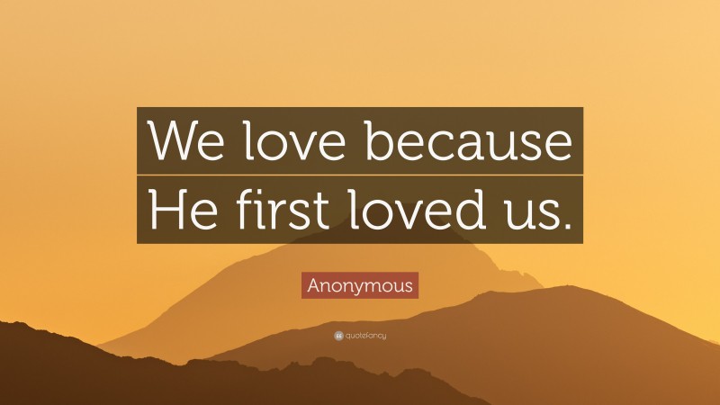 Anonymous Quote: “We love because He first loved us.”