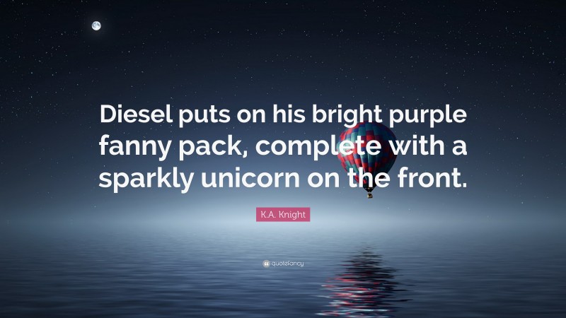 K.A. Knight Quote: “Diesel puts on his bright purple fanny pack, complete with a sparkly unicorn on the front.”