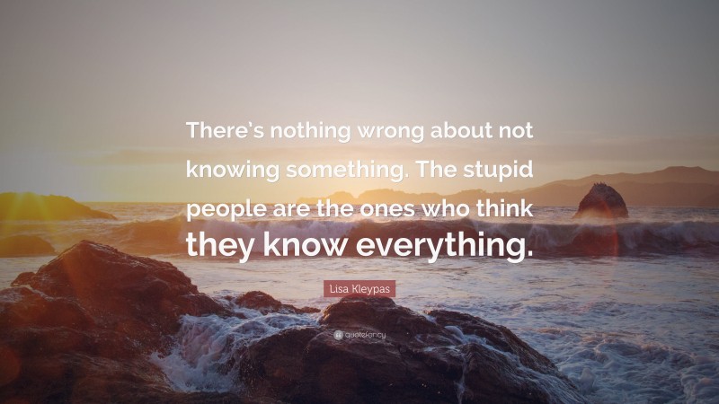 Lisa Kleypas Quote: “There’s nothing wrong about not knowing something. The stupid people are the ones who think they know everything.”